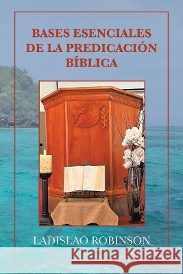 Bases Esenciales De La Predicación Bíblica Ladislao Robinson 9781669836100 Xlibris Us - książka