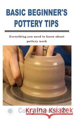 Basic Beginner's Pottery Tips: Everything you need to know about pottery work Phoebe, Corey 9798758682326 Independently Published - książka