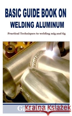 Basic Guide Book on Welding Aluminum: Practical Techniques to welding mig and tig Gael Ayden 9798495440234 Independently Published - książka