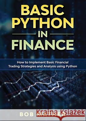 Basic Python in Finance: How to Implement Financial Trading Strategies and Analysis using Python Bob Mather 9780648782940 Bob Mather - książka