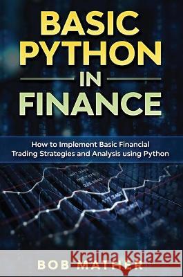 Basic Python in Finance: How to Implement Financial Trading Strategies and Analysis using Python Bob Mather 9781922301369 Bob Mather - książka