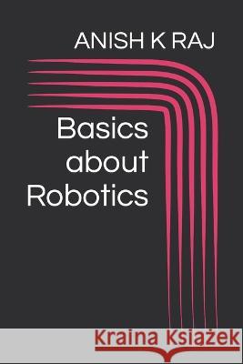 Basics about Robotics Anish K Raj   9798396682559 Independently Published - książka