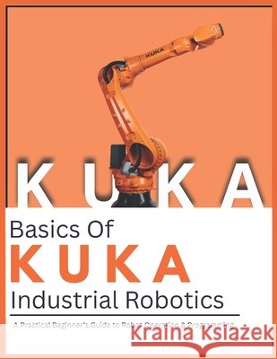 Basics Of KUKA Industrial Robotics: A Practical Beginner's Guide to Robot Operation & Programming Vinson, Vivin 9798197931047 Independently Published - książka