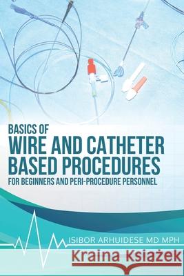 Basics Of Wire And Catheter Based Procedures: For Beginners And Peri-Procedure Personnel Isibor Arhuidese 9781736376713 Basics of Wire and Catheter Based Procedures - książka