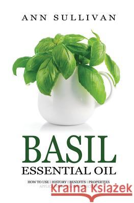 Basil Essential Oil: Benefits, Properties, Applications, Studies & Recipes Ann Sullivan 9781546634232 Createspace Independent Publishing Platform - książka