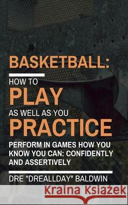 Basketball: Playing As Well As You Practice Baldwin, Dre 9781985885912 Createspace Independent Publishing Platform - książka