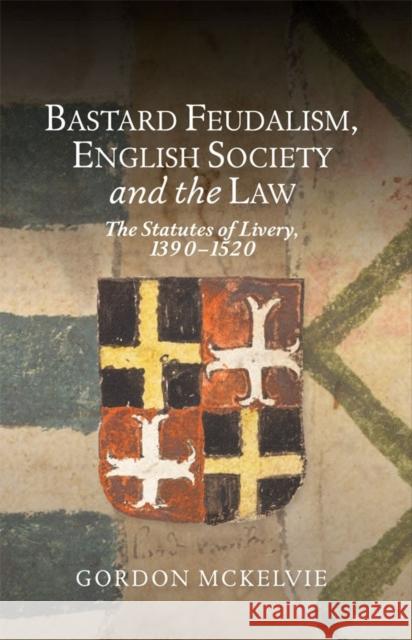 Bastard Feudalism, English Society and the Law: The Statutes of Livery, 1390-1520 McKelvie, Gordon 9781783274772 Boydell Press - książka