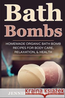 Bath Bombs: Homemade Organic Bath Bomb Recipes for Body Care, Relaxation, & Health Jennifer Sullivan 9781547132287 Createspace Independent Publishing Platform - książka