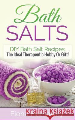 Bath Salts: DIY Bath Salt Recipes: The Ideal Therapeutic Hobby or Gift! Fiona Hathaway 9781511484060 Createspace - książka