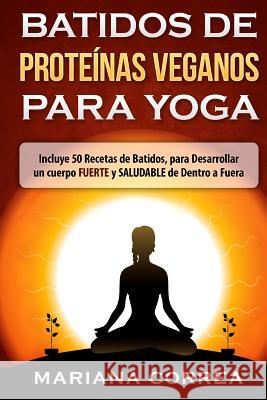 BATIDOS De PROTEINAS VEGANOS PARA YOGA: Incluye 50 Recetas de Batidos, para Desarrollar un cuerpo FUERTE y SALUDABLE de Dentro a Fuera Correa, Mariana 9781530236800 Createspace Independent Publishing Platform - książka