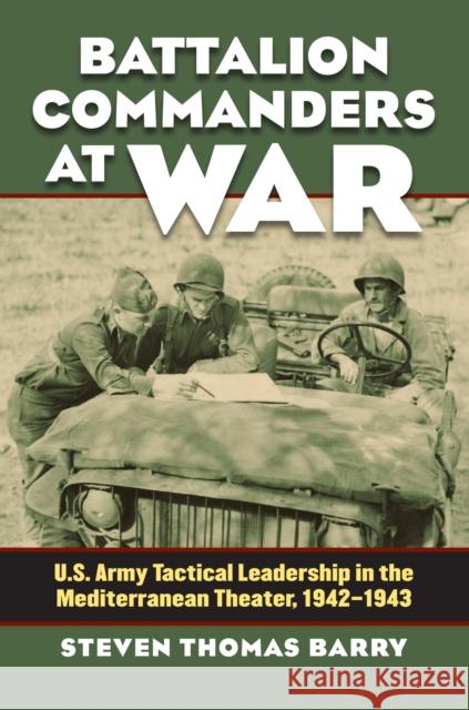 Battalion Commanders at War: U.S. Army Tactical Leadership in the Mediterranean Theater, 1942-1943 Barry, Steven Thomas 9780700618996 University Press of Kansas - książka