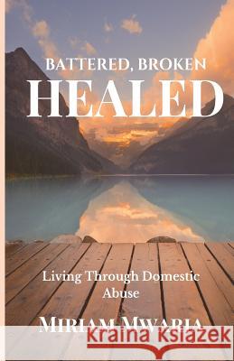 Battered, Broken, Healed: Living Through Domestic Abuse Miriam Mwaria 9781545296370 Createspace Independent Publishing Platform - książka