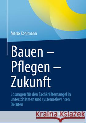 Bauen - Pflegen - Zukunft: L?sungen F?r Den Fachkr?ftemangel in Untersch?tzten Und Systemrelevanten Berufen Mario Kohlmann 9783662722497 Springer Gabler - książka