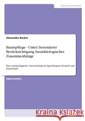Baumpflege - Unter besonderer Ber?cksichtigung baumbiologischer Zusammenh?nge: Eine terminologische Untersuchung im Sprachenpaar Deutsch und Franz?sis Alexandra Becker 9783838652306 Diplom.de - książka