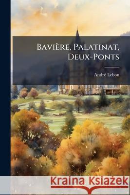 Bavière, Palatinat, Deux-Ponts: Avec Une Introduction Et Des Notes Lebon, André 9781145049420  - książka