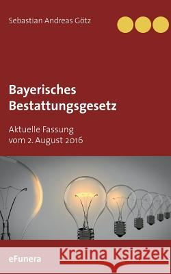 Bayerisches Bestattungsgesetz: Aktuelle Fassung vom 2. August 2016 Götz, Sebastian Andreas 9783746016849 Books on Demand - książka
