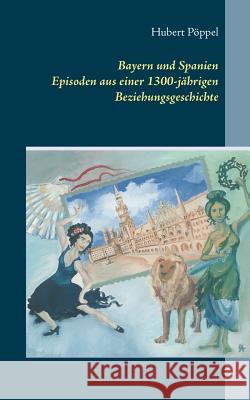 Bayern und Spanien: Episoden aus einer 1300-jährigen Beziehungsgeschichte Pöppel, Hubert 9783744867771 Books on Demand - książka