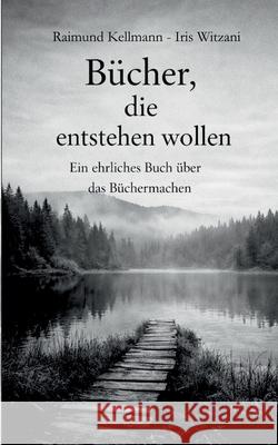 B?cher, die entstehen wollen: Ein ehrliches Buch ?ber das B?chermachen Raimund Kellmann Iris Witzani 9783695744848 Bod - Books on Demand - książka