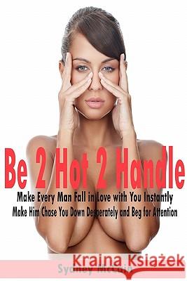 Be 2 Hot 2 Handle: Make Every Man Fall in Love with You Instantly Sydney McCain Nathan Donato-Weinstein 9781448641055 Createspace - książka