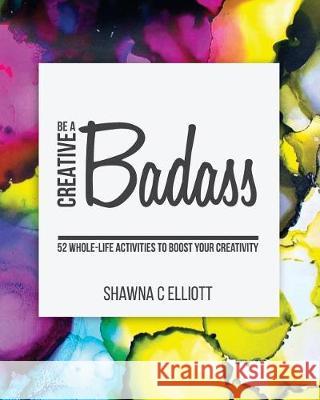Be A Creative Badass: 52 Whole-Life Activities to Boost Your Creativity Elliott, Shawna C. 9781987440577 Createspace Independent Publishing Platform - książka