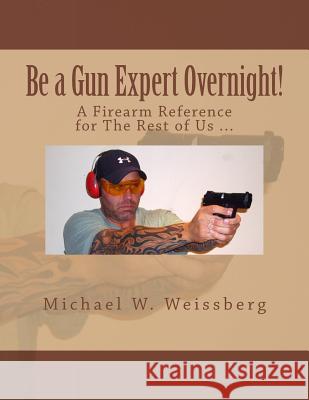 Be a Gun Expert Overnight: A Firearm Reference for The Rest of Us Weissberg, Michael W. 9781494909833 Createspace - książka