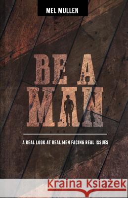 Be a Man: A Real Look at Real Issues Facing Real Men Mel Mullen 9781949791051 Jaquith Creative - książka