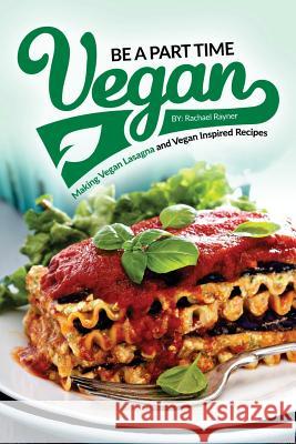 Be a Part Time Vegan - Making Vegan Lasagna and Vegan Inspired Recipes: Vegan Restaurant Quality Recipes You Are Going to Drool Over Rachael Rayner 9781539382720 Createspace Independent Publishing Platform - książka