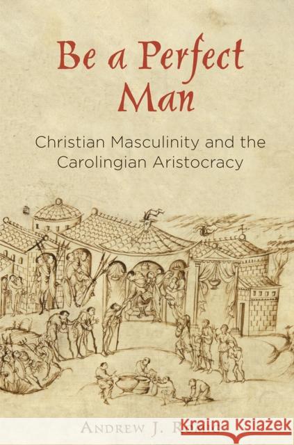 Be a Perfect Man: Christian Masculinity and the Carolingian Aristocracy Andrew J. Romig 9780812249248 University of Pennsylvania Press - książka