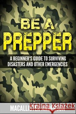 Be a Prepper: A Beginner's Guide to Surviving Disasters Macallister Anderson 9781523319787 Createspace Independent Publishing Platform - książka