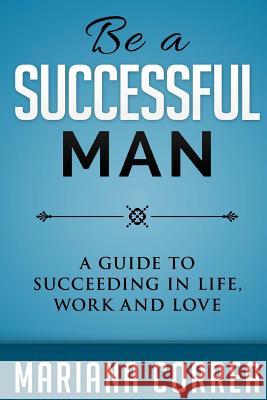 Be A Successful Man: A guide to succeeding in life, work and love Correa, Mariana 9781503289543 Createspace - książka