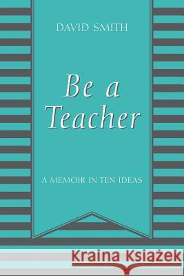 Be a Teacher: A Memoir in Ten Ideas David Smith 9781478785712 Outskirts Press - książka