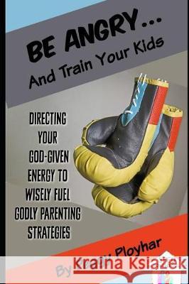 Be Angry...and Train Your Kids: Directing Your God-Given Energy to Wisely Fuel Godly Parenting Strategies Peggy Ployhar 9781092297189 Independently Published - książka
