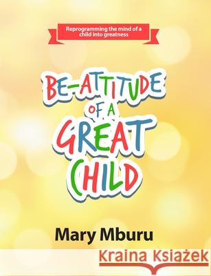 Be-Attitude of a Great Child: Reprogramming the Mind of a Child Into Greatness Mburu, Mary 9781716869600 Lulu.com - książka