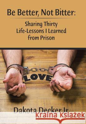 Be Better, Not Bitter: Sharing Thirty Life Lessons I Learned from Prison Dakota Decke 9781543424157 Xlibris - książka