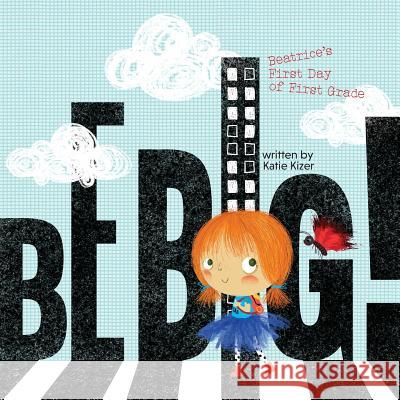 Be Big!: Beatrice's First Day of First Grade Katie Kizer, Yip Jar Design 9781941434758 Storybook Genius, LLC - książka