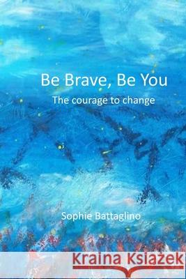 Be Brave, Be You ! The Courage to Change Sophie Battaglino 9781689800303 Independently Published - książka