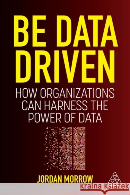 Be Data Driven: How Organizations Can Harness the Power of Data Jordan Morrow 9781398606128 Kogan Page - książka