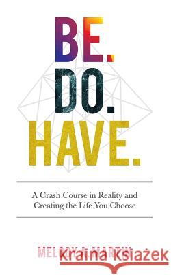 Be. Do. Have.: A Crash Course in Reality and Creating the Life You Choose Melody a. Martin 9781543054439 Createspace Independent Publishing Platform - książka