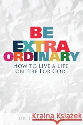 Be Extraordinary: How to Live a Life on Fire for God James Blewett 9781983206511 Independently Published - książka