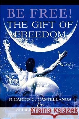 Be Free! The Gift of Freedom Ricardo C. Castellanos Allienne R. Becker 9780595305391 iUniverse - książka