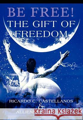 Be Free! The Gift of Freedom Ricardo C. Castellanos Allienne R. Becker 9780595661794 iUniverse - książka