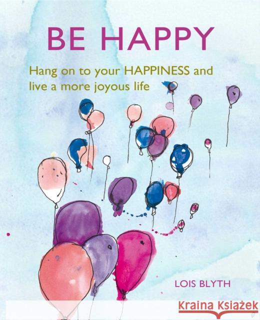 Be Happy: Hang on to Your Happiness and Live a More Joyous Life Lois Blyth 9781782498841 Ryland, Peters & Small Ltd - książka