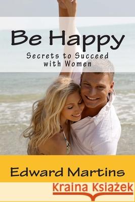 Be Happy: Secrets to Succeed with Women Edward Martins 9781499346695 Createspace - książka