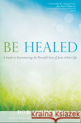 Be Healed: A Guide to Encountering the Powerful Love of Jesus in Your Life Bob Schuchts 9781594714764 Ave Maria Press - książka