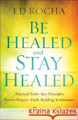 Be Healed and Stay Healed: Practical Tools, Key Principles, Proven Prayers, Faith-Building Testimonies Ed Rocha, Randy Clark 9780800797812 Baker Publishing Group - książka