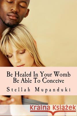 Be Healed in Your Womb: Be Able to Conceive Stellah Mupanduki 9781533079824 Createspace Independent Publishing Platform - książka