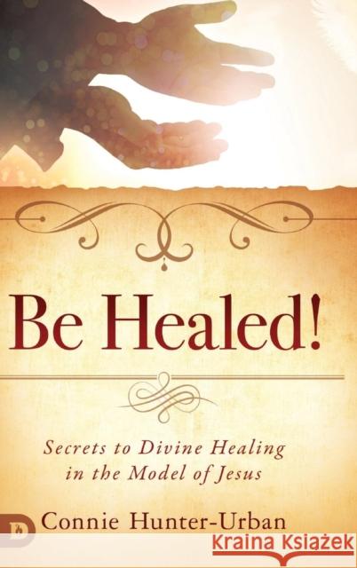 Be Healed!: Secrets to Divine Healing in the Model of Jesus Connie Hunter-Urban 9780768448443 Destiny Image Incorporated - książka