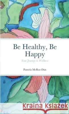 Be Healthy, Be Happy: Your Journey to Wellness Pamela McRae-Dux 9781794794337 Lulu.com - książka