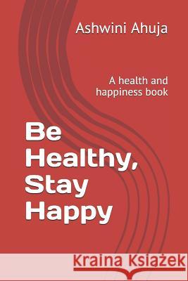 Be Healthy, Stay Happy: A Health and Happiness Book Ashwini Ahuja 9781794018242 Independently Published - książka