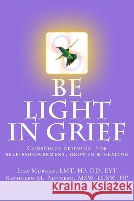 Be Light in Grief: Conscious grieving for self-empowerment, growth & healing Msw Lcsw Hp Kathleen M. Papineau Lmt Hp DD Eyt Lisa Ishwari Murphy 9781542323192 Createspace Independent Publishing Platform - książka